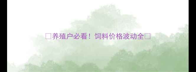 图片 🔥养殖户必看！饲料价格波动全🔥