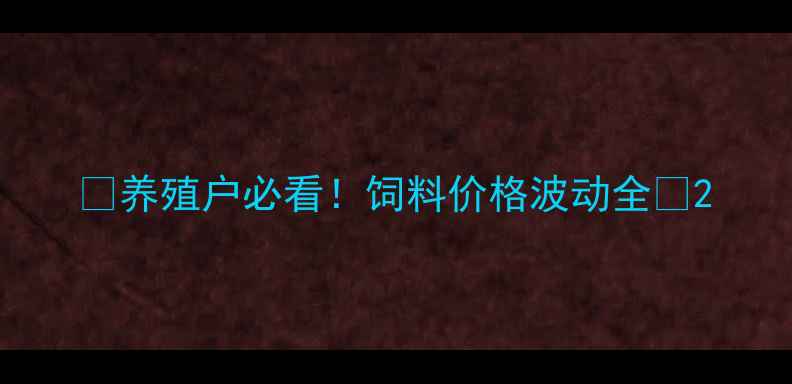 图片 🔥养殖户必看！饲料价格波动全🔥2