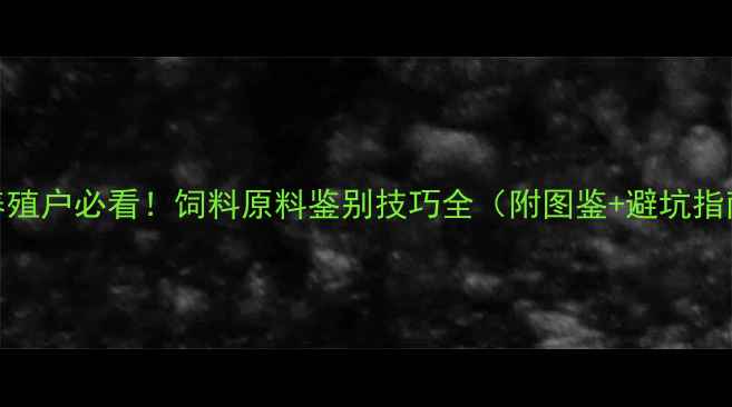 图片 🔥养殖户必看！饲料原料鉴别技巧全（附图鉴+避坑指南）