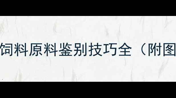 图片 🔥养殖户必看！饲料原料鉴别技巧全（附图鉴+避坑指南）2