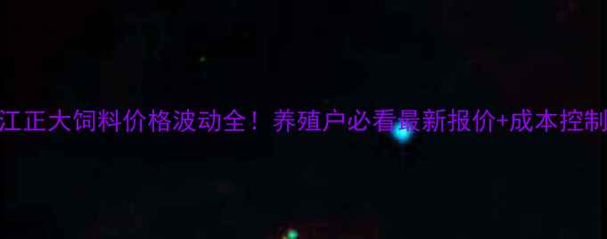 图片 🔥内江正大饲料价格波动全！养殖户必看最新报价+成本控制攻略