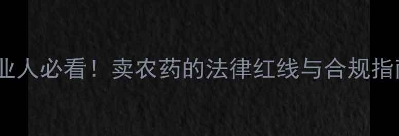 图片 🔥农业人必看！卖农药的法律红线与合规指南💡2
