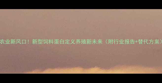 图片 🔥农业新风口！新型饲料蛋白定义养殖新未来（附行业报告+替代方案）1