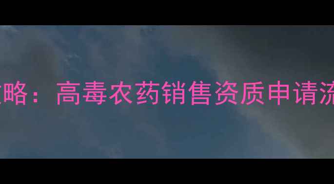 图片 🔥农药经营许可证办理全攻略：高毒农药销售资质申请流程及材料清单（最新版）2