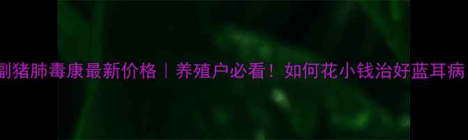 图片 🔥副猪肺毒康最新价格｜养殖户必看！如何花小钱治好蓝耳病？1