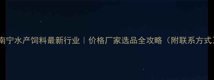 图片 🔥南宁水产饲料最新行业｜价格厂家选品全攻略（附联系方式）2