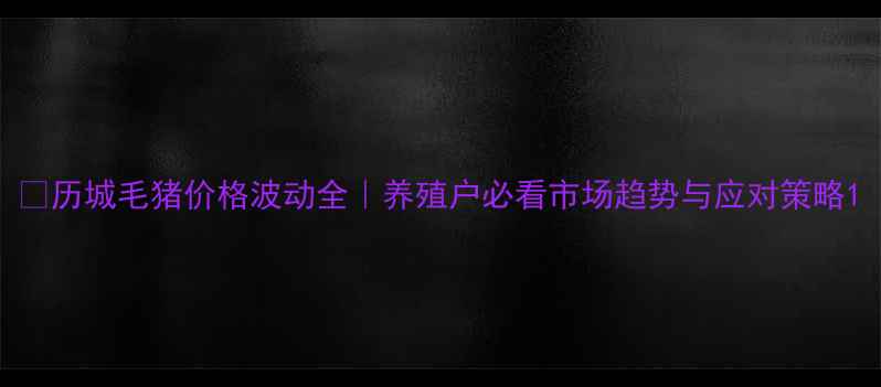 图片 🔥历城毛猪价格波动全｜养殖户必看市场趋势与应对策略1