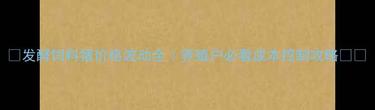 图片 🔥发酵饲料猪价格波动全｜养殖户必看成本控制攻略🐷💰