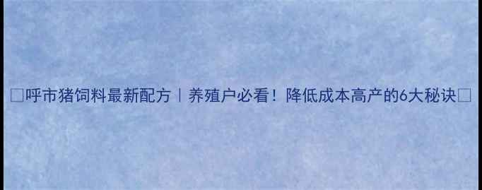 图片 🔥呼市猪饲料最新配方｜养殖户必看！降低成本高产的6大秘诀🔥