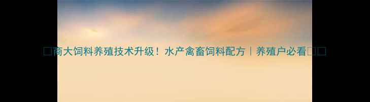 图片 🔥商大饲料养殖技术升级！水产禽畜饲料配方｜养殖户必看🐟🐔