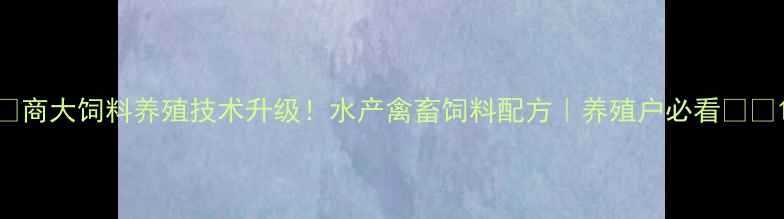 图片 🔥商大饲料养殖技术升级！水产禽畜饲料配方｜养殖户必看🐟🐔1