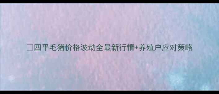 图片 🔥四平毛猪价格波动全最新行情+养殖户应对策略