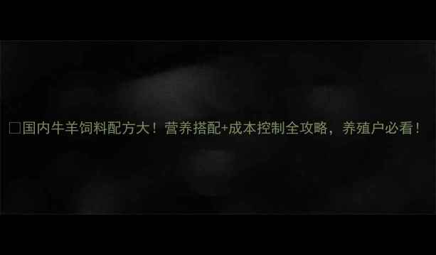 图片 🔥国内牛羊饲料配方大！营养搭配+成本控制全攻略，养殖户必看！