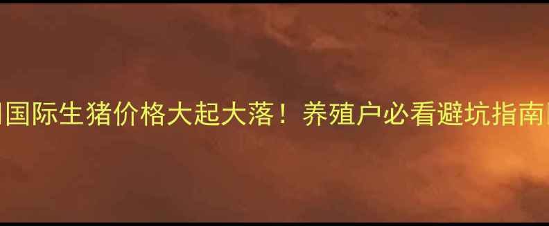 图片 🔥国际生猪价格大起大落！养殖户必看避坑指南💥