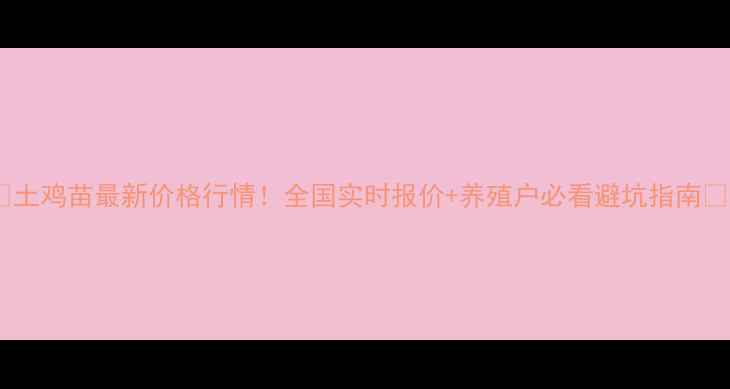 图片 🔥土鸡苗最新价格行情！全国实时报价+养殖户必看避坑指南🐔2