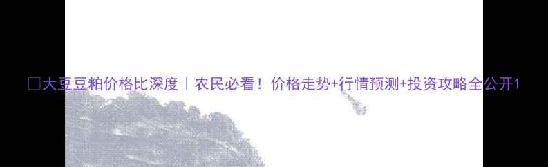 图片 🔥大豆豆粕价格比深度｜农民必看！价格走势+行情预测+投资攻略全公开1