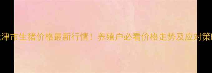图片 🔥天津市生猪价格最新行情！养殖户必看价格走势及应对策略🔥