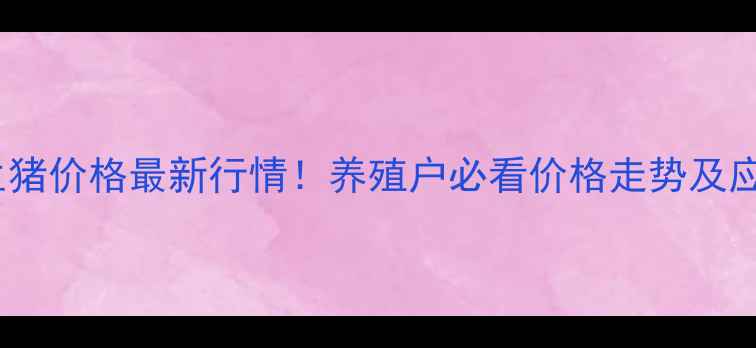 图片 🔥天津市生猪价格最新行情！养殖户必看价格走势及应对策略🔥1