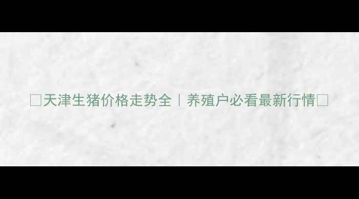 图片 🔥天津生猪价格走势全｜养殖户必看最新行情📈