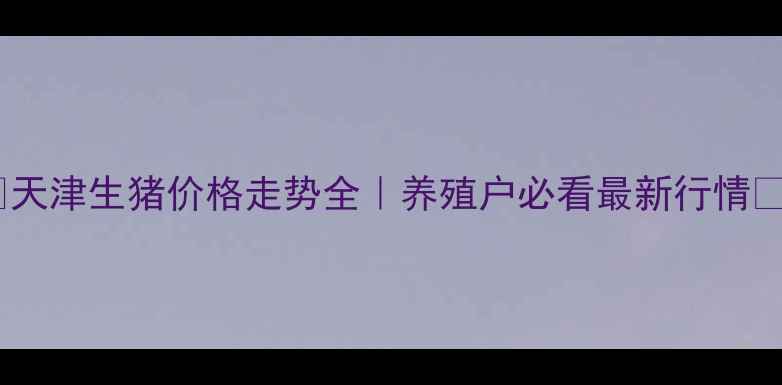 图片 🔥天津生猪价格走势全｜养殖户必看最新行情📈2