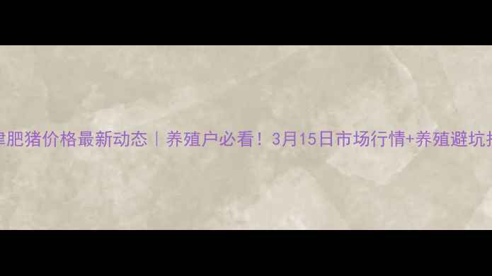 图片 🔥天津肥猪价格最新动态｜养殖户必看！3月15日市场行情+养殖避坑指南🐷