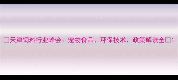 图片 🔥天津饲料行业峰会：宠物食品、环保技术、政策解读全🌾1