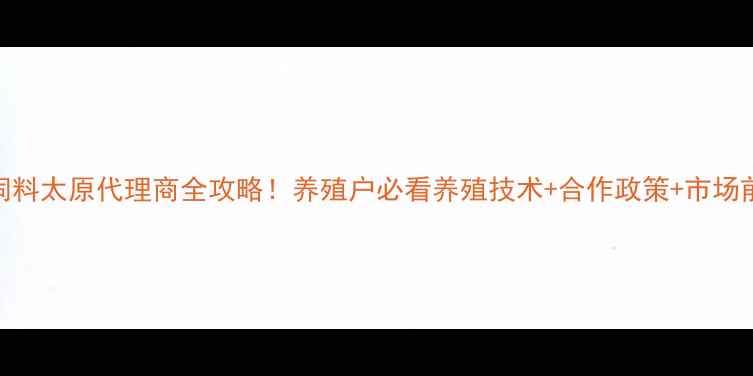 图片 🔥安佑饲料太原代理商全攻略！养殖户必看养殖技术+合作政策+市场前景分析