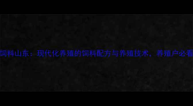 图片 🔥安佑饲料山东：现代化养殖的饲料配方与养殖技术，养殖户必看！🐄🌾