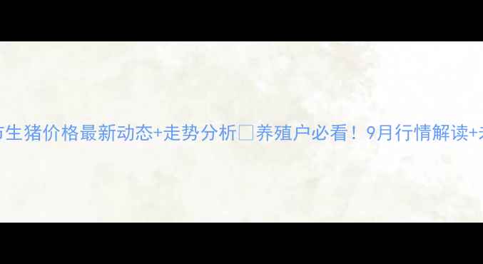 图片 🔥安庆市生猪价格最新动态+走势分析🐷养殖户必看！9月行情解读+未来预测