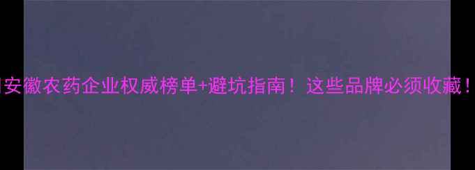 图片 🔥安徽农药企业权威榜单+避坑指南！这些品牌必须收藏！1