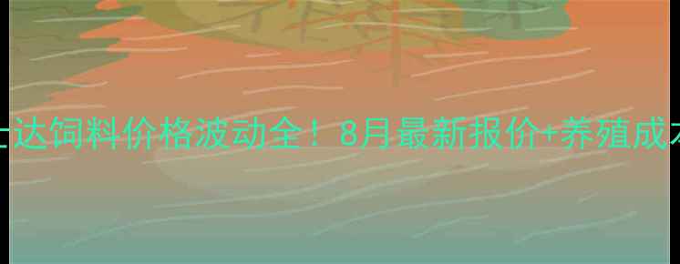 图片 🔥安徽牧士达饲料价格波动全！8月最新报价+养殖成本控制攻略