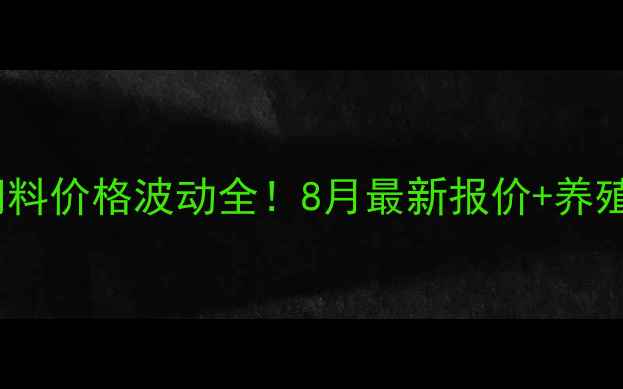 图片 🔥安徽牧士达饲料价格波动全！8月最新报价+养殖成本控制攻略1