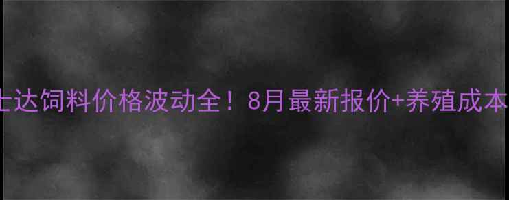 图片 🔥安徽牧士达饲料价格波动全！8月最新报价+养殖成本控制攻略2