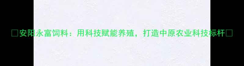 图片 🔥安阳永富饲料：用科技赋能养殖，打造中原农业科技标杆🔥