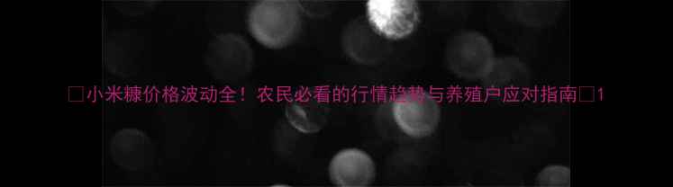 图片 🔥小米糠价格波动全！农民必看的行情趋势与养殖户应对指南🌾1