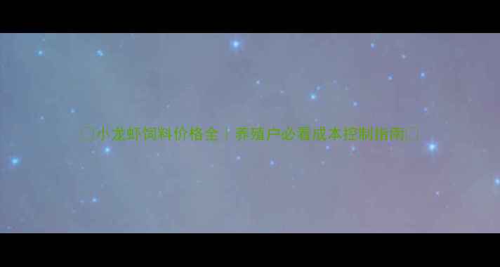 图片 🔥小龙虾饲料价格全｜养殖户必看成本控制指南🔥