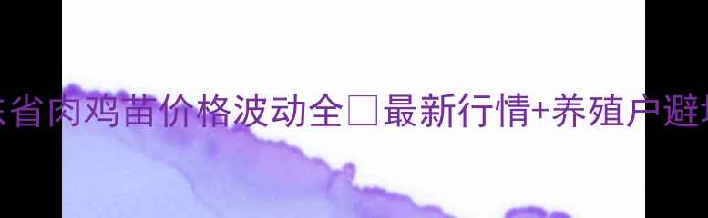 图片 🔥山东省肉鸡苗价格波动全🔥最新行情+养殖户避坑指南