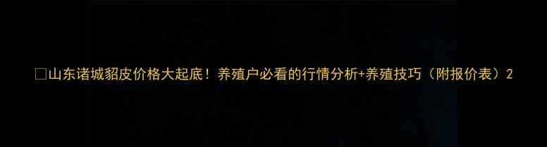 图片 🔥山东诸城貂皮价格大起底！养殖户必看的行情分析+养殖技巧（附报价表）2