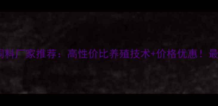 图片 🔥山西晋中猪饲料厂家推荐：高性价比养殖技术+价格优惠！最新选厂指南🔥1