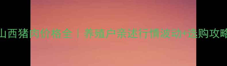 图片 🔥山西猪肉价格全｜养殖户亲述行情波动+选购攻略✨