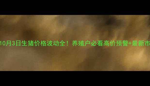 图片 🔥广东10月3日生猪价格波动全！养殖户必看高价预警+最新市场趋势