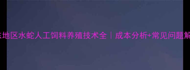 图片 🔥广东地区水蛇人工饲料养殖技术全｜成本分析+常见问题解答🔥2