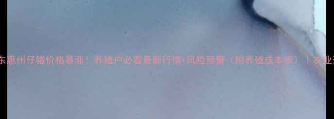 图片 🔥广东惠州仔猪价格暴涨！养殖户必看最新行情+风险预警（附养殖成本表）｜农业资讯1