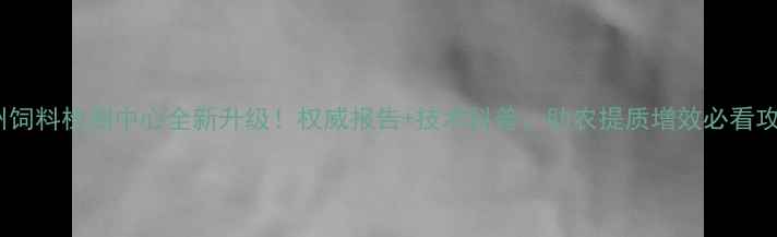 图片 🔥徐州饲料检测中心全新升级！权威报告+技术科普，助农提质增效必看攻略！1