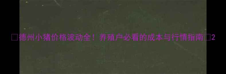 图片 🔥德州小猪价格波动全！养殖户必看的成本与行情指南🐷2