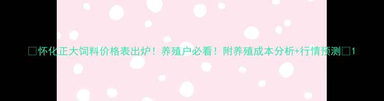 图片 🔥怀化正大饲料价格表出炉！养殖户必看！附养殖成本分析+行情预测🔥1