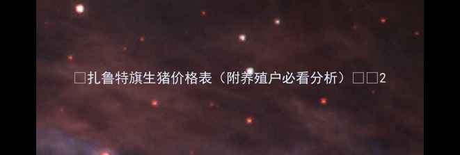 图片 🔥扎鲁特旗生猪价格表（附养殖户必看分析）🐷💰2