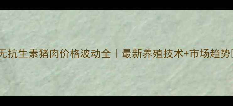图片 🔥无抗生素猪肉价格波动全｜最新养殖技术+市场趋势🔥2
