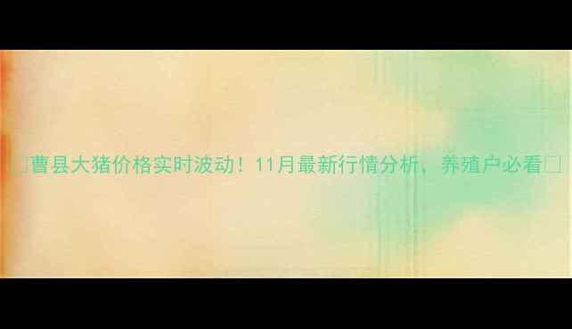 图片 🔥曹县大猪价格实时波动！11月最新行情分析，养殖户必看🔥