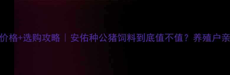 图片 🔥最新价格+选购攻略｜安佑种公猪饲料到底值不值？养殖户亲测分享